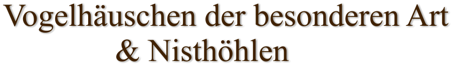 Vogelhäuschen der besonderen Art               & Nisthöhlen